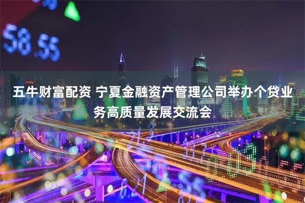 五牛财富配资 宁夏金融资产管理公司举办个贷业务高质量发展交流会