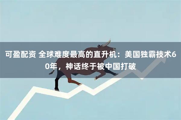 可盈配资 全球难度最高的直升机：美国独霸技术60年，神话终于被中国打破