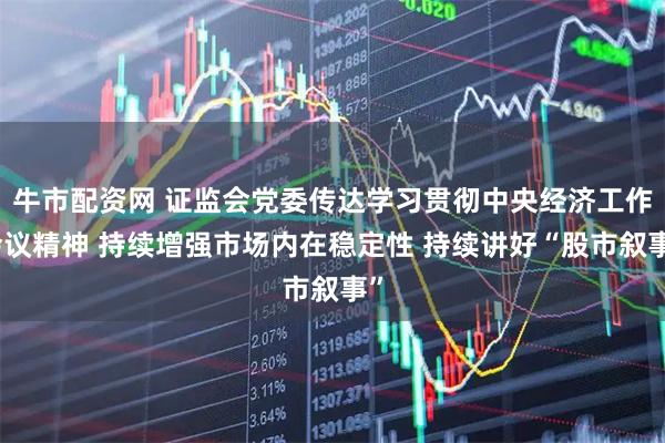 牛市配资网 证监会党委传达学习贯彻中央经济工作会议精神 持续增强市场内在稳定性 持续讲好“股市叙事”