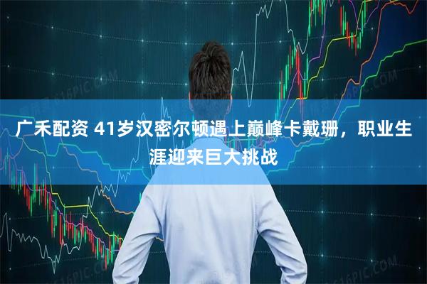 广禾配资 41岁汉密尔顿遇上巅峰卡戴珊，职业生涯迎来巨大挑战