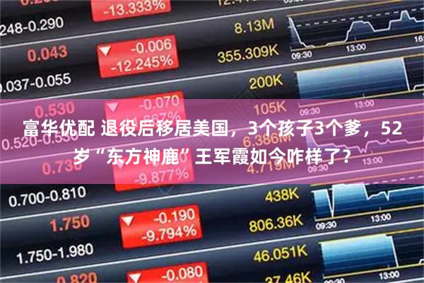 富华优配 退役后移居美国，3个孩子3个爹，52岁“东方神鹿”王军霞如今咋样了？