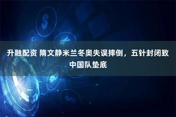 升融配资 隋文静米兰冬奥失误摔倒，五针封闭致中国队垫底