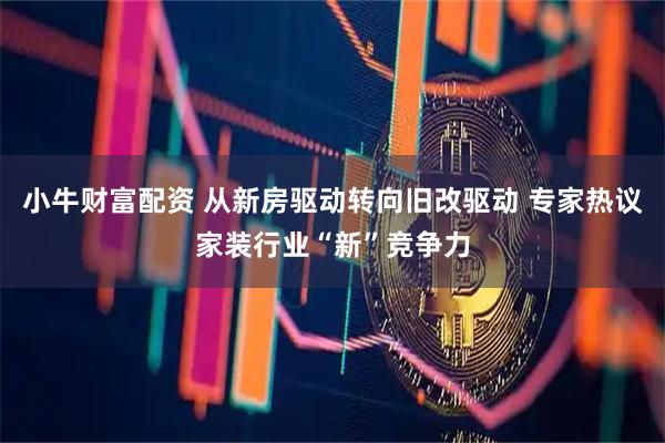 小牛财富配资 从新房驱动转向旧改驱动 专家热议家装行业“新”竞争力