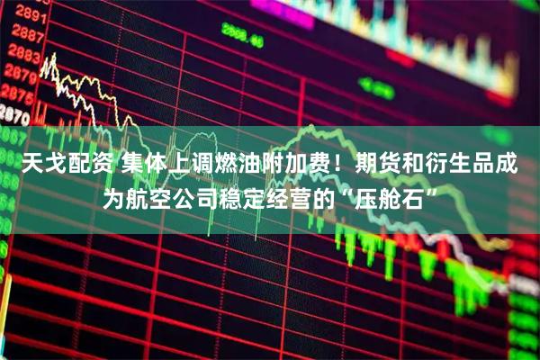 天戈配资 集体上调燃油附加费!期货和衍生品成为航空公司稳定经营的“压舱石”