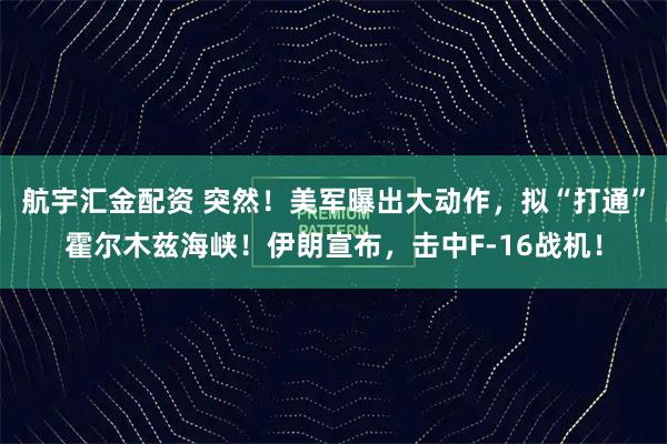 航宇汇金配资 突然!美军曝出大动作,拟“打通”霍尔木兹海峡!伊朗宣布,击中F-16战机!