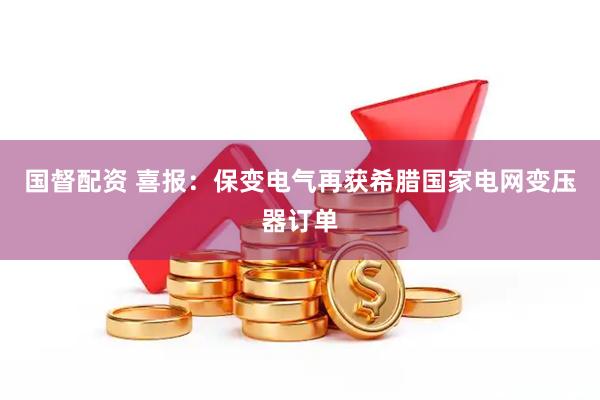国督配资 喜报：保变电气再获希腊国家电网变压器订单