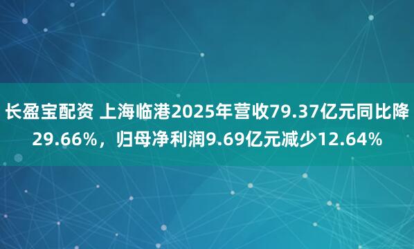 长盈宝配资 上海临港2025年营收79.37亿元同比降29.66%,归母净利润9.69亿元减少12.64%