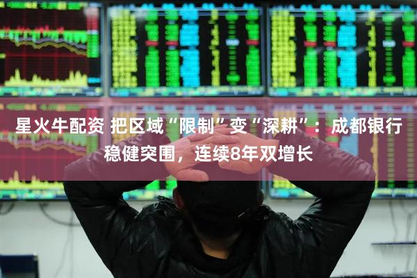 星火牛配资 把区域“限制”变“深耕”：成都银行稳健突围，连续8年双增长