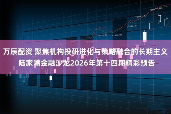 万辰配资 聚焦机构投研进化与策略融合的长期主义 陆家嘴金融沙龙2026年第十四期精彩预告