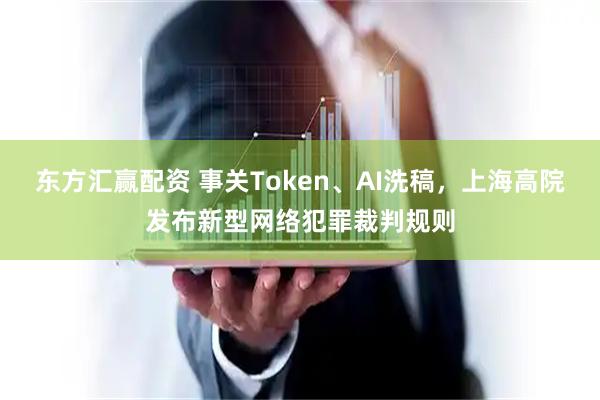 东方汇赢配资 事关Token、AI洗稿,上海高院发布新型网络犯罪裁判规则