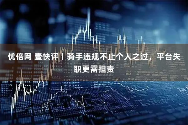 优倍网 壹快评丨骑手违规不止个人之过，平台失职更需担责
