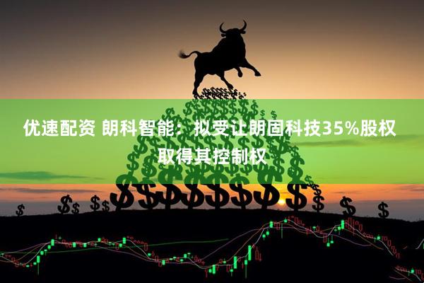 优速配资 朗科智能:拟受让朗固科技35%股权 取得其控制权