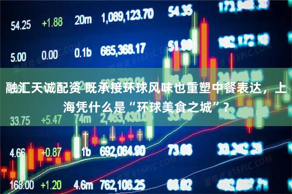 融汇天诚配资 既承接环球风味也重塑中餐表达，上海凭什么是“环球美食之城”？